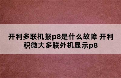 开利多联机报p8是什么故障 开利积微大多联外机显示p8